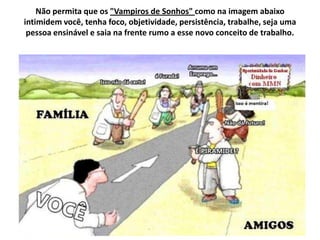 Não permita que os "Vampiros de Sonhos" como na imagem abaixo
intimidem você, tenha foco, objetividade, persistência, trabalhe, seja uma
pessoa ensinável e saia na frente rumo a esse novo conceito de trabalho.
 