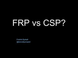 FRP vs CSP?
Fredrik Dyrkell
@lexicallyscoped
 
