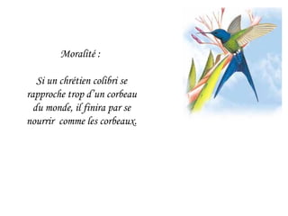Moralité :  Si un chrétien colibri se rapproche trop d’un corbeau du monde, il finira par se nourrir  comme les corbeaux. 