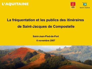 La fréquentation et les publics des itinéraires  de Saint-Jacques de Compostelle Saint-Jean-Pied-de-Port 6 novembre 2007 