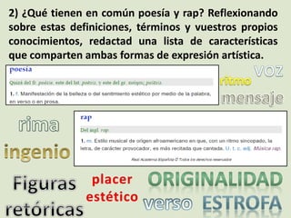 2) ¿Qué tienen en común poesía y rap? Reflexionando
sobre estas definiciones, términos y vuestros propios
conocimientos, redactad una lista de características
que comparten ambas formas de expresión artística.
 