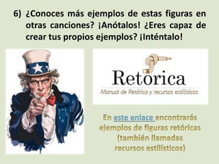 6) ¿Conoces más ejemplos de estas figuras en
otras canciones? ¡Anótalos! ¿Eres capaz de
crear tus propios ejemplos? ¡Inténtalo!
este enlace
 