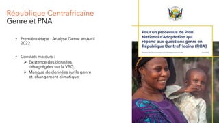 République Centrafricaine
Genre et PNA
• Première étape : Analyse Genre en Avril
2022
• Constats majeurs :
 Existence des données
désagrégées sur la VBG,
 Manque de données sur le genre
et changement climatique
 