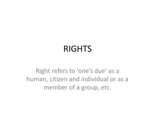 RIGHTS
Right refers to ‘one’s due’ as a
human, citizen and individual or as a
member of a group, etc.
 