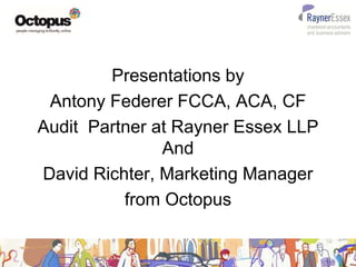 1
Presentations by
Antony Federer FCCA, ACA, CF
Audit Partner at Rayner Essex LLP
And
David Richter, Marketing Manager
from Octopus
 