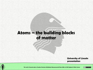 This work is licensed under a Creative Commons Attribution-Noncommercial-Share Alike 2.0 UK: England & Wales License   Atoms – the building blocks of matter University of Lincoln presentation 