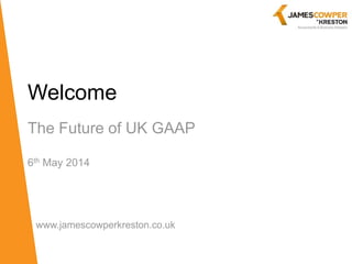 Welcome
The Future of UK GAAP
6th May 2014
www.jamescowperkreston.co.uk
 