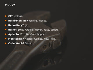 Tools?

●
●
●
●
●
●
●

CI? Jenkins.
Build-Pipeline? Jenkins, Nexus.
Repository? git.
Build-Tools? Gradle, maven, rake, scripts.
Agile Tool? JIRA, Greenhopper.
Monitoring? Nagios, Gomez, New Relic.
Code Wach? Sonar.

 