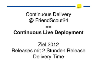 Continuous Delivery
@ FriendScout24
==
Continuous Live DeploymentContinuous Live Deployment
Ziel 2012
Releases mit 2 Stunden Release
Delivery Time
 