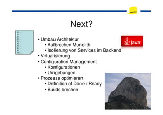 Next?
1) …
2) …
3) …
4) …
5) …
6) …
7) …
8) …
9) …
10) …
• Umbau Architektur
• Aufbrechen Monolith
• Isolierung von Services im Backend
• Virtualisierung• Virtualisierung
• Configuration Management
• Konfigurationen
• Umgebungen
• Prozesse optimieren
• Definition of Done / Ready
• Builds brechen
 
