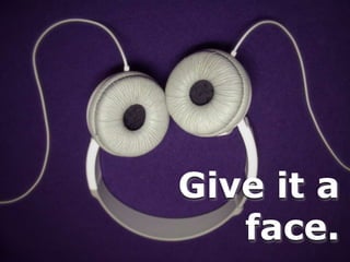 Give it a
face.
 