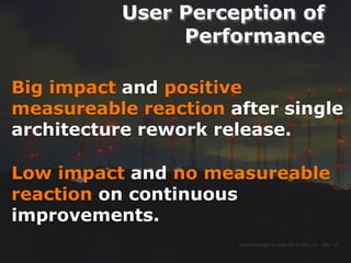 User Perception of
Performance
Impact analysis on data set for Nov. 12 – Mar. 13
Big impact and positive
measureable reaction after single
architecture rework release.
Low impact and no measureable
reaction on continuous
improvements.
 