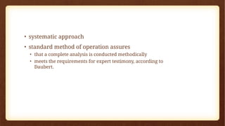 • systematic approach
• standard method of operation assures
• that a complete analysis is conducted methodically
• meets the requirements for expert testimony, according to
Daubert.
 