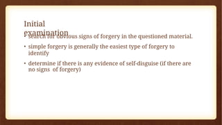 Initial
examination
• search for obvious signs of forgery in the questioned material.
• simple forgery is generally the easiest type of forgery to
identify
• determine if there is any evidence of self-disguise (if there are
no signs of forgery)
 