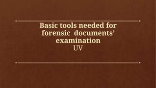 Basic tools needed for
forensic documents’
examination
UV
 