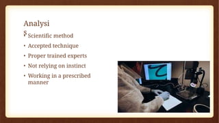Analysi
s
• Scientific method
• Accepted technique
• Proper trained experts
• Not relying on instinct
• Working in a prescribed
manner
 