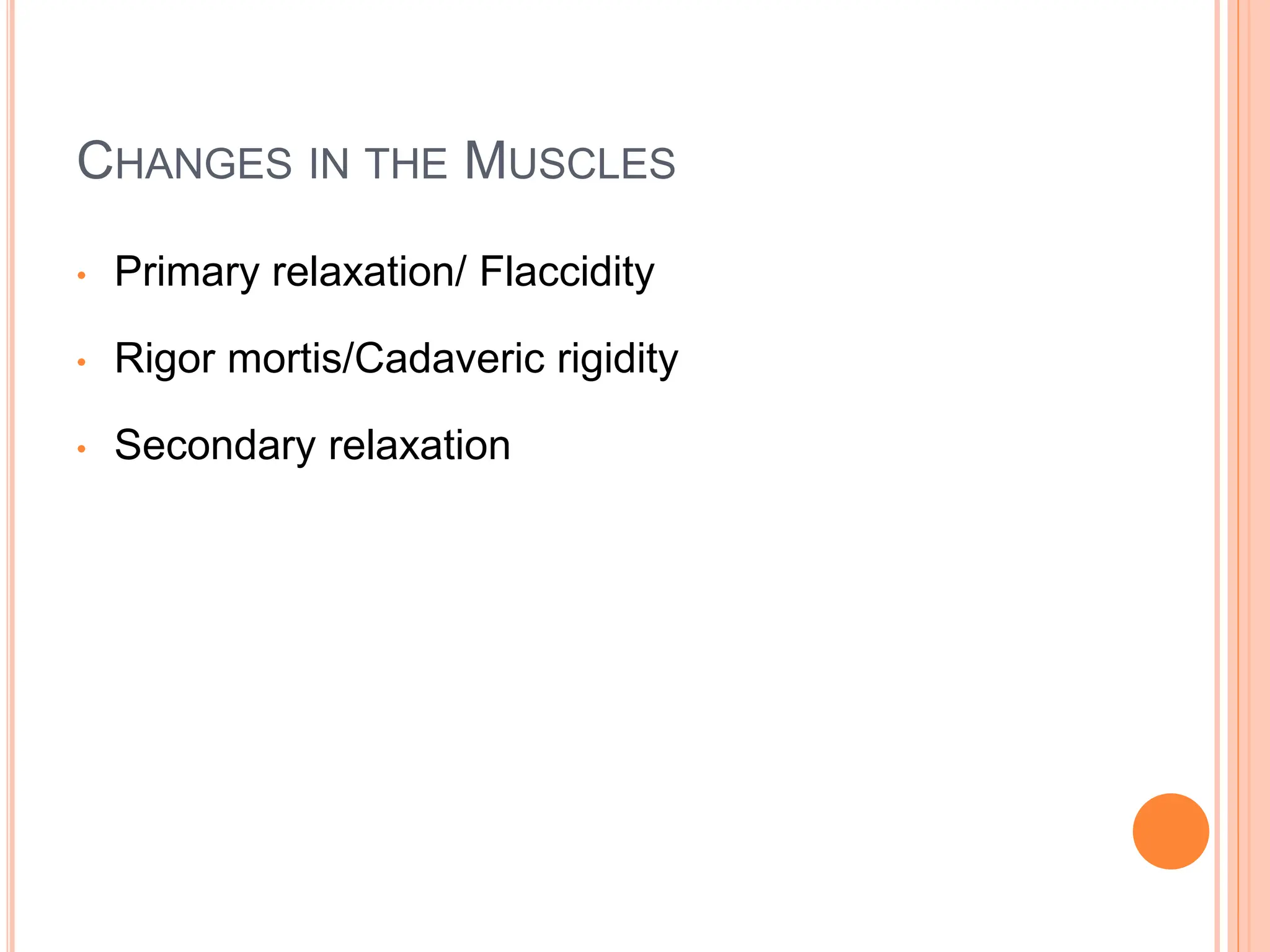CHANGES IN THE MUSCLES
• Primary relaxation/ Flaccidity
• Rigor mortis/Cadaveric rigidity
• Secondary relaxation
 
