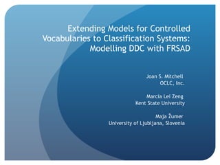 Extending Models for Controlled Vocabularies to Classification Systems: Modelling DDC with FRSAD Joan S. Mitchell  OCLC, Inc.   Marcia Lei Zeng  Kent State University   Maja Žumer  University of Ljubljana , Slovenia   