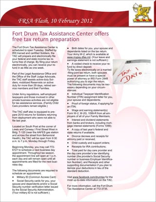 FRSA Flash, 10 February 2012
Fort Drum Tax Assistance Center offers
free tax return preparation
The Fort Drum Tax Assistance Center is              Birth dates for you, your spouse and
scheduled to open Tuesday. Staffed by          dependents listed on the tax return.
IRS trained and certified Soldiers, the        Your Army W-2, which is available at
TAC will prepare and electronically file       www.mypay.dfas.mil. (Your leave and
your federal and state income tax re-          earnings statement is not sufficient.)
turns free of charge. By filing your return
electronically, you can receive your re-        A voided check to receive your re-
fund in as little as one week.                 fund by direct deposit.
                                               To file taxes electronically on a married
Part of the Legal Assistance Office and        -filing-joint tax return, both spouses
the Office of the Staff Judge Advocate,        must be present or have a special
the TAC staff assists active-duty Sol-         power of attorney or IRS Form 2848
diers, mobilized Reservists on active          authorizing you to sign the return.
duty for more than 29 days, retired ser-       The following documents may be nec-
vice members and their Families.               essary depending on your circum-
                                               stances:
Under Army regulations, self-employed           Individual Taxpayer Identification
taxpayers and those involved in other          Number (ITIN) assignment letter for you,
private business activities are not eligible   your spouse and dependents;
for tax assistance services. (Family Child      Proof of foreign status, if applying for
Care providers remain eligible.)               an ITIN;
                                                Wage and earning statement(s)
The TAC staff also is equipped to pre-
                                               Form W-2, W-2G, 1099-R from all em-
pare 2010 returns for Soldiers returning
                                               ployers of all of your Family Members;
from deployment who were not able to
file last year.                                 Interest and dividend statements
                                               from banks and brokers, including mort-
Located on South Post at the corner of         gage interest statements (Forms 1099);
Lewis and Conway / First Street West in         A copy of last year’s federal and
Bldg. T-120 (near the AAFES gas station        state returns if available;
and across the street from Behavioral           Divorce decrees and receipts for
Health), the TAC will be open from 9:30        alimony paid or received;
a.m. to 7 p.m. Monday through Friday.
                                                Child custody and support orders;
Beginning Monday, you may call 772-             Receipts for IRA contributions;
6727 to schedule a next business day            Total paid for day care provider and
appointment. Throughout tax season,            the day care provider’s tax identifying
the appointment line will open at 1 p.m.       number (the provider's Social Security
each day and will remain open until all        number or business Employer Identifica-
appointments are filled for the next busi-     tion Number); and Receipts and other
ness day.                                      supporting documentation if you plan to
                                               itemize your deductions in lieu of the
The following documents are required to        standard deduction.
schedule an appointment:
 Military ID (Common Access Card)             Visit www.facebook.com/drumtax for the
 Social Security cards for you, your          most up-to-date information on the TAC.
spouse and dependents and/or a Social
Security number verification letter issued     For more information, call the Fort Drum
by the Social Security Administration.         Tax Assistance Center at 772-3735.
(Your military ID is not sufficient.)
 