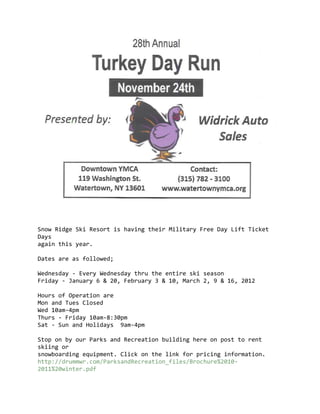 Snow Ridge Ski Resort is having their Military Free Day Lift Ticket
Days
again this year.

Dates are as followed;

Wednesday - Every Wednesday thru the entire ski season
Friday - January 6 & 20, February 3 & 10, March 2, 9 & 16, 2012

Hours of Operation are
Mon and Tues Closed
Wed 10am-4pm
Thurs - Friday 10am-8:30pm
Sat - Sun and Holidays 9am-4pm

Stop on by our Parks and Recreation building here on post to rent
skiing or
snowboarding equipment. Click on the link for pricing information.
http://drummwr.com/ParksandRecreation_files/Brochure%2010-
2011%20winter.pdf
 