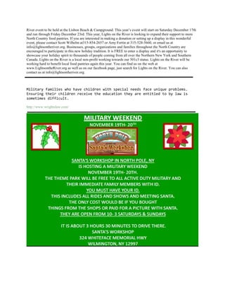 River event to be held at the Lisbon Beach & Campground. This year’s event will start on Saturday December 17th
and run through Friday December 23rd. This year, Lights on the River is looking to expand their support to more
North Country food pantries. If you are interested in making a donation or setting up a display in this wonderful
event, please contact Scott Wilhelm at315-854-2657 or Amy Fortin at 315-528-5660, or email us at
info@lightsontheriver.org. Businesses, groups, organizations and families throughout the North Country are
encouraged to participate in this new holiday tradition. It is FREE to enter a display and it's an opportunity to
showcase your holiday spirit to thousands of people coming from all over the Northern New York and Southern
Canada. Lights on the River is a local non-profit working towards our 501c3 status. Lights on the River will be
working hard to benefit local food pantries again this year. You can find us on the web at
www.LightsontheRiver.org as well as on our facebook page, just search for Lights on the River. You can also
contact us at info@lightsontheriver.org.



Military families who have children with special needs face unique problems.
Ensuring their children receive the education they are entitled to by law is
sometimes difficult.

http://www.wrightslaw.com/
 