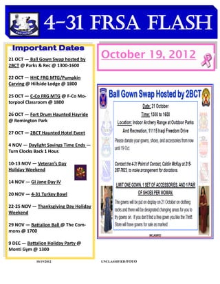 4-31 FRSA Flash
    DATES TO REMEMBER
21 OCT — Ball Gown Swap hosted by
                                       October 19, 2012
2BCT @ Parks & Rec @ 1300-1600

22 OCT — HHC FRG MTG/Pumpkin
Carving @ Hillside Lodge @ 1800

25 OCT — C-Co FRG MTG @ F-Co Mo-
torpool Classroom @ 1800

26 OCT — Fort Drum Haunted Hayride
@ Remington Park

27 OCT — 2BCT Haunted Hotel Event

4 NOV — Daylight Savings Time Ends —
Turn Clocks Back 1 Hour.

10-13 NOV — Veteran’s Day
Holiday Weekend

14 NOV — GI Jane Day IV

20 NOV — 4-31 Turkey Bowl

22-25 NOV — Thanksgiving Day Holiday
Weekend

29 NOV — Battalion Ball @ The Com-
mons @ 1700

9 DEC — Battalion Holiday Party @
Monti Gym @ 1300

            10/19/2012                 UNCLASSIFIED /FOUO
 