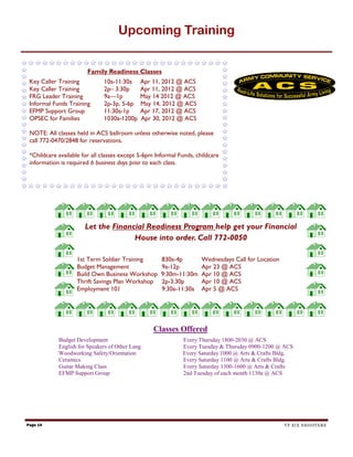 Upcoming Training


                        Family Readiness Classes
 Key Caller Training          10a-11:30a      Apr 11, 2012 @ ACS
 Key Caller Training          2p– 3:30p       Apr 11, 2012 @ ACS
 FRG Leader Training          9a—1p           May 14 2012 @ ACS
 Informal Funds Training      2p-3p, 5-6p     May 14, 2012 @ ACS
 EFMP Support Group           11:30a-1p       Apr 17, 2012 @ ACS
 OPSEC for Families           1030a-1200p     Apr 30, 2012 @ ACS

 NOTE: All classes held in ACS ballroom unless otherwise noted, please
 call 772-0470/2848 for reservations.

 *Childcare available for all classes except 5-6pm Informal Funds, childcare
 information is required 6 business days prior to each class.




                       Let the Financial Readiness Program help get your Financial
                                     House into order. Call 772-0050

                   1st Term Soldier Training         830a-4p         Wednesdays Call for Location
                   Budget Management                 9a-12p          Apr 23 @ ACS
                   Build Own Business Workshop       9:30m-11:30m    Apr 10 @ ACS
                   Thrift Savings Plan Workshop      2p-3:30p        Apr 10 @ ACS
                   Employment 101                    9:30a-11:30a    Apr 5 @ ACS




                                                  Classes Offered
            Budget Development                               Every Thursday 1800-2030 @ ACS
            English for Speakers of Other Lang.              Every Tuesday & Thursday 0900-1200 @ ACS
            Woodworking Safety/Orientation                   Every Saturday 1000 @ Arts & Crafts Bldg.
            Ceramics                                         Every Saturday 1100 @ Arts & Crafts Bldg.
            Guitar Making Class                              Every Saturday 1300-1600 @ Arts & Crafts
            EFMP Support Group                               2nd Tuesday of each month 1130a @ ACS




Page 14                                                                                             TF SIX SHOOTERS
 