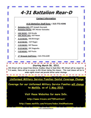 Starting March 06, 2012,
8th Street will be closed from Ontario Ave(Gas Alley) to Nash Blvd. 8th Street will be closed for
5-6 weeks, there will be no access to 8th Street during this closure.. This road closure will be to
                      widen eighth street and provide better water drainage.



 Uniformed Military Service Families Dental Coverage Change

Coverage for our Uniformed Military Service Families will change
                to Metlife, as of 1 May 2012.

                     Visit these Websites for more Info.
                        http://www.tricare.mil/TDPcontract/

              http://www.metlife.com/tricare/index.html#welcome

                                       UNCLASSIFIED/FOUO                            2
 