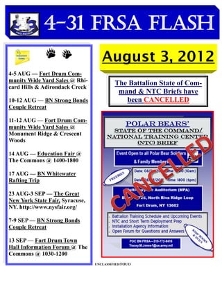 4-31 FRSA Flash
                                    August 3, 2012
4-5 AUG — Fort Drum Com-
munity Wide Yard Sales @ Rhi-
card Hills & Adirondack Creek
                                          The Battalion State of Com-
                                           mand & NTC Briefs have
10-12 AUG — BN Strong Bonds                  been CANCELLED
Couple Retreat

11-12 AUG — Fort Drum Com-
munity Wide Yard Sales @
Monument Ridge & Crescent
Woods

14 AUG — Education Fair @
The Commons @ 1400-1800

17 AUG — BN Whitewater
Rafting Trip

23 AUG-3 SEP — The Great
New York State Fair, Syracuse,
NY. http://www.nysfair.org/

7-9 SEP — BN Strong Bonds
Couple Retreat

13 SEP — Fort Drum Town
Hall Information Forum @ The
Commons @ 1030-1200
                                 UNCLASSIFIED/FOUO
 