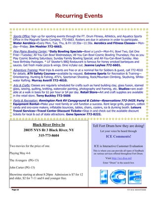 Recurring Events


  Sports Office: Sign up for sporting events through the FT. Drum Fitness, Athletics, and Aquatics Sports
  Office in the Magrath Sports Complex, 772-6663. Rosters are due in advance in order to participate.
  Water Aerobics—Every Mon, Tue, Thu, & Fri 10:30a—11:30a. Aerobics and Fitness Classes— Mon-
  day—Friday. Jim Moshier 772-6663.
  Pine Plains Bowling Center: *Daily Bowling Specials—Bowl a Lunch—Mon-Fri; Bowl Two, Get One
  Free—Tuesday; All You Can Bowl Wednesdays; All You Can Bowl Cosmic Bowling Thursdays; Pay as you
  Play Cosmic Bowling Saturdays; Sunday Family Bowling Special; and All-You-Can-Bowl Sunday. Also
  have Birthday Packages. * Lil’ Skeeter’s BBQ Restaurant is famous for honey smoked barbeques and
  sauces. Get fresh made pizza & wings. Dine in/take out. Jeanne Layhee 772-6601.
  Adventure Training: Most trips & events are free or at a nominal fee for Soldiers & guest, call 772-4010
  for details. ATV Safety Courses—available by request. Extreme Sports for Recreation & Training—
  Orienteering. Hunting & Fishing, ATV’s, Sportsman Shooting, Rock/Mountain Climbing, Skydiving, White-
  water Rafting. Murray Averill 772-4010.
  Arts & Crafts: Classes are regularly scheduled for crafts such as hand building clay, glass fusion, stained
  glass, sewing, quilting, knitting, watercolor painting, photography and framing, etc. Studios—are avail-
  able at a walk in basis for $1 per hour or $4 per day. Retail Store—Art and craft supplies are available
  in the retail store. Terry Buckley 772-5606
  Parks & Recreation: Remington Park RV Campground & Cabins—Reservations 772-5435. Party
  Equipment Rental—Make your next family or unit function a success. Rent large grills, popcorn, cotton
  candy and sno-cone makers, inflatable bouncies, tables, chairs, coolers, ice & dunking booth. Leisure
  Travel Services—Travel Center Discount Tickets—Stop in and check out the available discount
  tickets for local & out of state attractions. Gene Spencer 772-8222.


                Black River Drive In                               Tell Fort Drum how they are doing!
           28035 NYS Rt 3 Black River, NY                                 Let your voice be heard through
                      315-773-8604                                             ICE Comments!

Two movies for the price of one.                                    ICE is Interactive Customer Evaluation
                                                                   This is where you can provide all types of feedback
Playing May 4-6                                                    on various services offered throughout Fort Drum.
                                                                               Visit http://ice.disa.mil
The Avengers (PG-13)
                                                                            Enter “Drum” in the search box

John Carter (PG-13)

Showtime starting at about 8:20pm Admission is $7 for 12
and older, $2 for 7-11 and 6 and younger free.


 Page 13                                                                                             TF SIX SHOOTERS
 