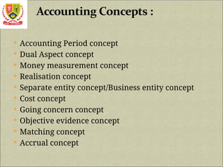  Accounting Period concept
 Dual Aspect concept
 Money measurement concept
 Realisation concept
 Separate entity concept/Business entity concept
 Cost concept
 Going concern concept
 Objective evidence concept
 Matching concept
 Accrual concept
 