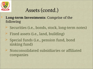  Long-term Investments: Comprise of the
following
 Securities (i.e., bonds, stock, long-term notes)
 Fixed assets (i.e., land, building)
 Special funds (i.e., pension fund, bond
sinking fund)
 Nonconsolidated subsidiaries or affiliated
companies
 