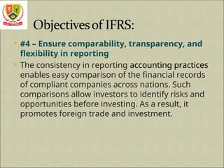  #4 – Ensure comparability, transparency, and
flexibility in reporting
 The consistency in reporting accounting practices
enables easy comparison of the financial records
of compliant companies across nations. Such
comparisons allow investors to identify risks and
opportunities before investing. As a result, it
promotes foreign trade and investment.
 