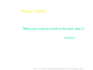 Phase 6: Gaming
“When you come to a fork in the road, take it.”
Yogi Berra
Sun, P.P, Programming, International Islamic University Malaysia., 2009
 