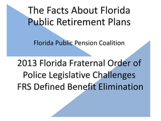 The Facts About Florida
  Public Retirement Plans
    Florida Public Pension Coalition

2013 Florida Fraternal Order of
 Police Legislative Challenges
FRS Defined Benefit Elimination
 