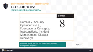 CISSP® MENTOR PROGRAM – SESSION ELEVEN
14
LET’S DO THIS!
More incident management…
Page 411
Where we left off, we had just talked about incident
management/response…
 