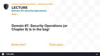 And…
Domain #7: Security Operations (or
Chapter 8) is in the bag!
Break time? Think again…
CISSP® MENTOR PROGRAM – SESSION ELEVEN
39
LECTURE
Domain #7: Security Operations
 