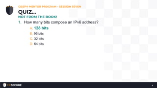 1. How many bits compose an IPv6 address?
A. 128 bits
B. 96 bits
C. 32 bits
D. 64 bits
CISSP® MENTOR PROGRAM – SESSION SEVEN
4
QUIZ…
NOT FROM THE BOOK!
 