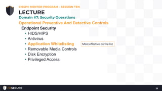 Operational Preventive And Detective Controls
Endpoint Security
• HIDS/HIPS
• Antivirus
• Application Whitelisting
• Removable Media Controls
• Disk Encryption
• Privileged Access
CISSP® MENTOR PROGRAM – SESSION TEN
23
LECTURE
Domain #7: Security Operations
Most effective on the list
 