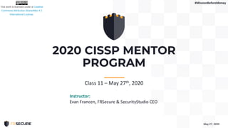2020 CISSP MENTOR
PROGRAM
May 27, 2020
-----------
Class 11 – May 27th, 2020
Instructor:
Evan Francen, FRSecure & SecurityStudio CEO
#MissionBeforeMoney
 