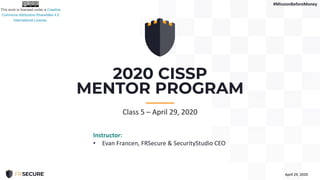 April 29, 2020
2020 CISSP
MENTOR PROGRAM
-----------
Class 5 – April 29, 2020
Instructor:
• Evan Francen, FRSecure & SecurityStudio CEO
#MissionBeforeMoney
 