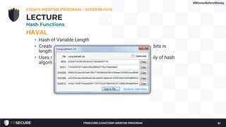 HAVAL
• Hash of Variable Length
• Creates message digests of 128, 160, 192, 224, or 256 bits in
length, using 3, 4, or 5 rounds
• Uses some of the design principles behind the MD family of hash
algorithms, and is faster than MD5
CISSP® MENTOR PROGRAM – SESSION FIVE
61
LECTURE
Hash Functions
#MissionBeforeMoney
FRSECURE.COM/CISSP-MENTOR-PROGRAM
 