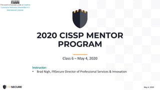 2020 CISSP MENTOR
PROGRAM
May 4, 2020
-----------
Class 6 – May 4, 2020
Instructor:
• Brad Nigh, FRSecure Director of Professional Services & Innovation
 