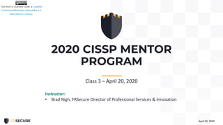 2020 CISSP MENTOR
PROGRAM
April 20, 2020
-----------
Class 3 – April 20, 2020
Instructor:
• Brad Nigh, FRSecure Director of Professional Services & Innovation
 