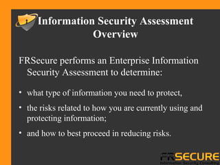 FRSecure performs an Enterprise Information
Security Assessment to determine:
• what type of information you need to prote...