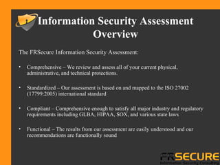 The FRSecure Information Security Assessment:
• Comprehensive – We review and assess all of your current physical,
adminis...
