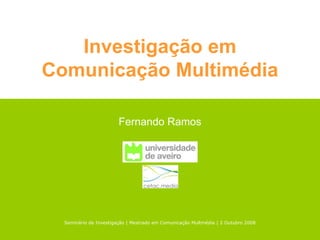 Investigação em
Comunicação Multimédia

                        Fernando Ramos




  Seminário de Investigação | Mestrado em Comunicação Multmédia | 2 Outubro 2008
 