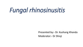 Fungal rhinosinusitis
Presented by:- Dr. Kushang Khanda
Moderator:- Dr Shivji
 