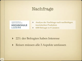 Nachfrage
‣
‣

Analyse der Nachfrage nach nachhaltigen
touristischen Produkten
6000 Befragte in 8 Ländern

‣
‣

4 II

22% der Befragten haben Interesse
Reisen müssen alle 3 Aspekte umfassen

 