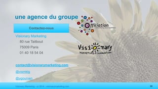 Visionary Marketing - cc 2014 - visionarymarketing.com 30
une agence du groupe
Contactez-nous
Visionary Marketing
80 rue Taitbout
75009 Paris
01 40 18 54 04
contact@visionarymarketing.com
@vismktg
@ygourven
 